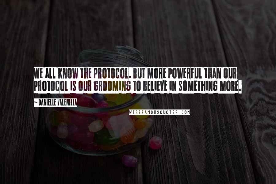 Danielle Valenilla Quotes: We all know the protocol. But more powerful than our protocol is our grooming to believe in something more.