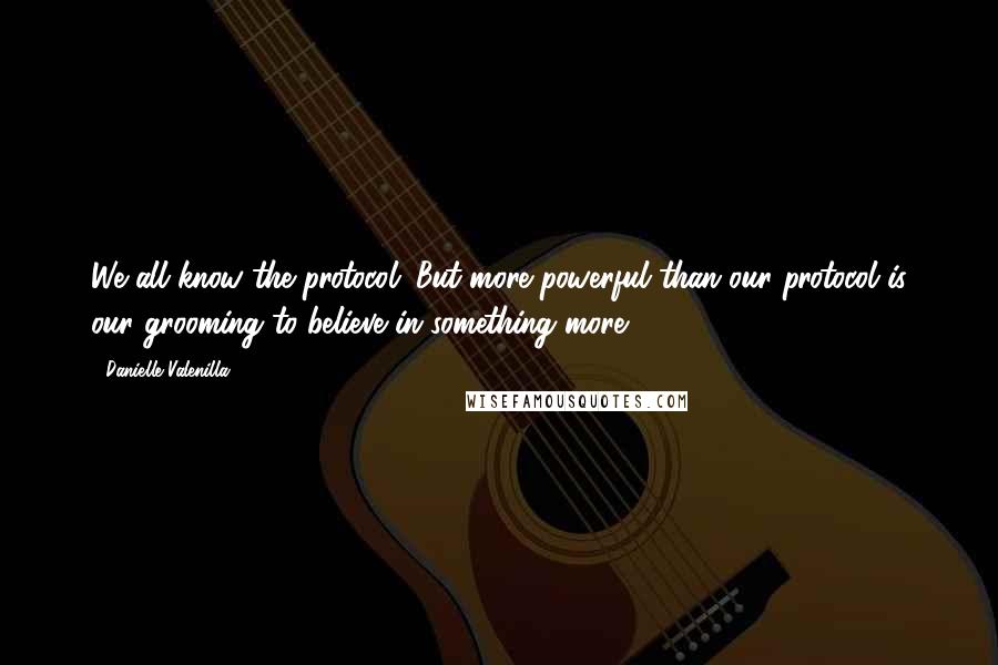 Danielle Valenilla Quotes: We all know the protocol. But more powerful than our protocol is our grooming to believe in something more.