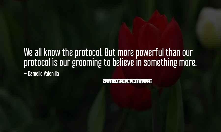 Danielle Valenilla Quotes: We all know the protocol. But more powerful than our protocol is our grooming to believe in something more.