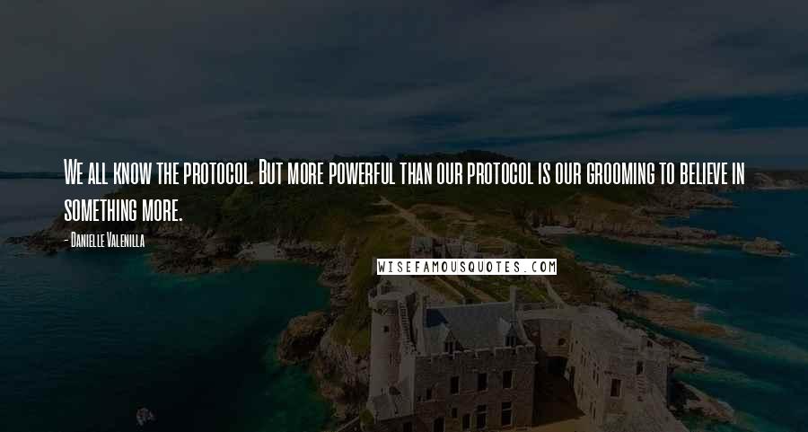 Danielle Valenilla Quotes: We all know the protocol. But more powerful than our protocol is our grooming to believe in something more.