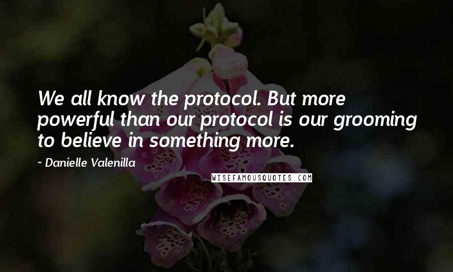 Danielle Valenilla Quotes: We all know the protocol. But more powerful than our protocol is our grooming to believe in something more.