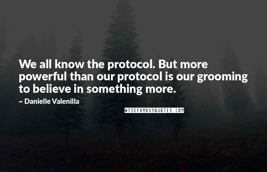 Danielle Valenilla Quotes: We all know the protocol. But more powerful than our protocol is our grooming to believe in something more.