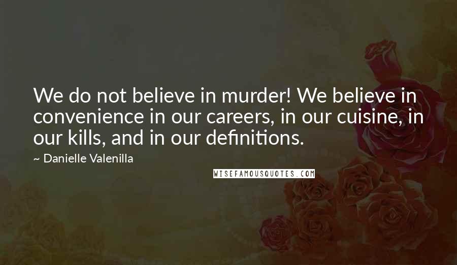 Danielle Valenilla Quotes: We do not believe in murder! We believe in convenience in our careers, in our cuisine, in our kills, and in our definitions.