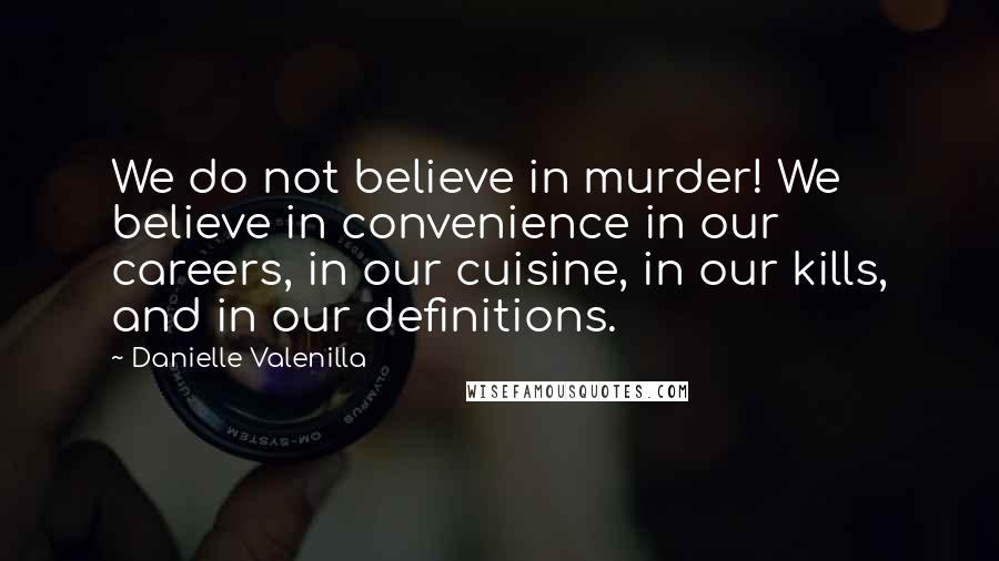 Danielle Valenilla Quotes: We do not believe in murder! We believe in convenience in our careers, in our cuisine, in our kills, and in our definitions.