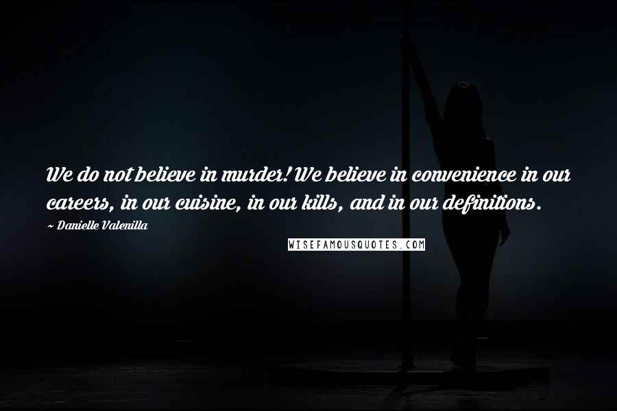 Danielle Valenilla Quotes: We do not believe in murder! We believe in convenience in our careers, in our cuisine, in our kills, and in our definitions.