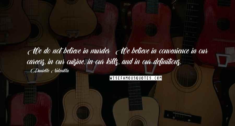 Danielle Valenilla Quotes: We do not believe in murder! We believe in convenience in our careers, in our cuisine, in our kills, and in our definitions.