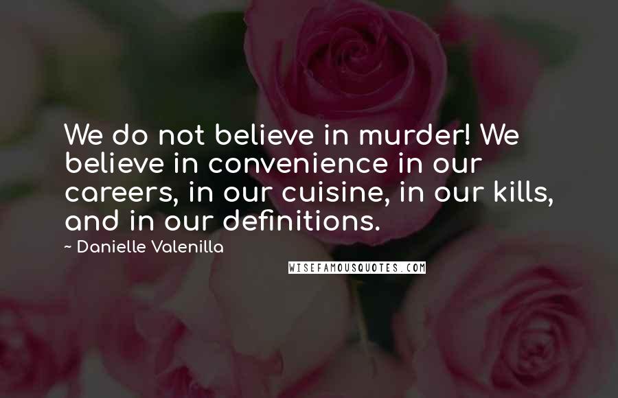 Danielle Valenilla Quotes: We do not believe in murder! We believe in convenience in our careers, in our cuisine, in our kills, and in our definitions.