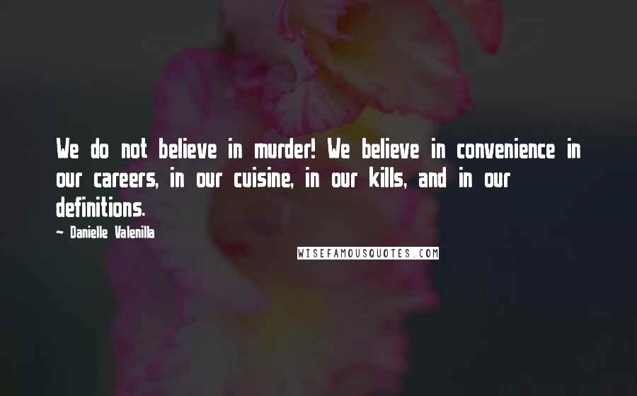 Danielle Valenilla Quotes: We do not believe in murder! We believe in convenience in our careers, in our cuisine, in our kills, and in our definitions.