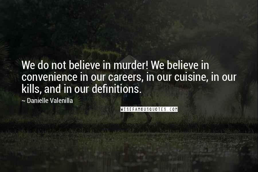 Danielle Valenilla Quotes: We do not believe in murder! We believe in convenience in our careers, in our cuisine, in our kills, and in our definitions.