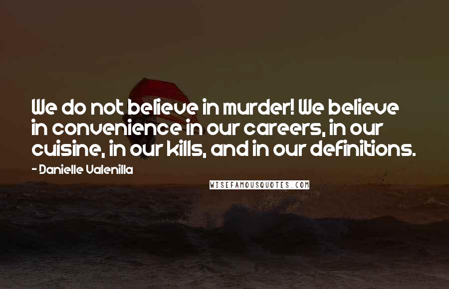 Danielle Valenilla Quotes: We do not believe in murder! We believe in convenience in our careers, in our cuisine, in our kills, and in our definitions.