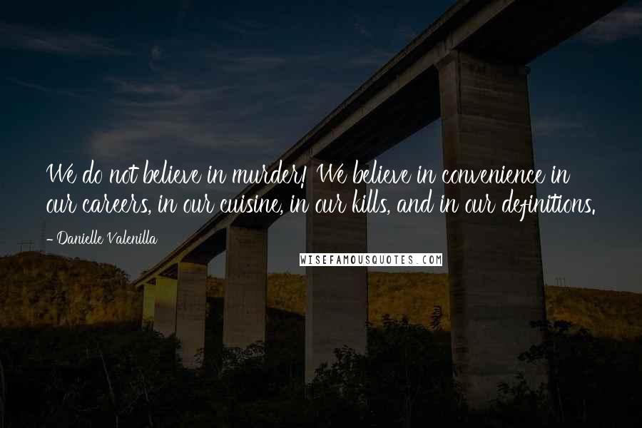 Danielle Valenilla Quotes: We do not believe in murder! We believe in convenience in our careers, in our cuisine, in our kills, and in our definitions.