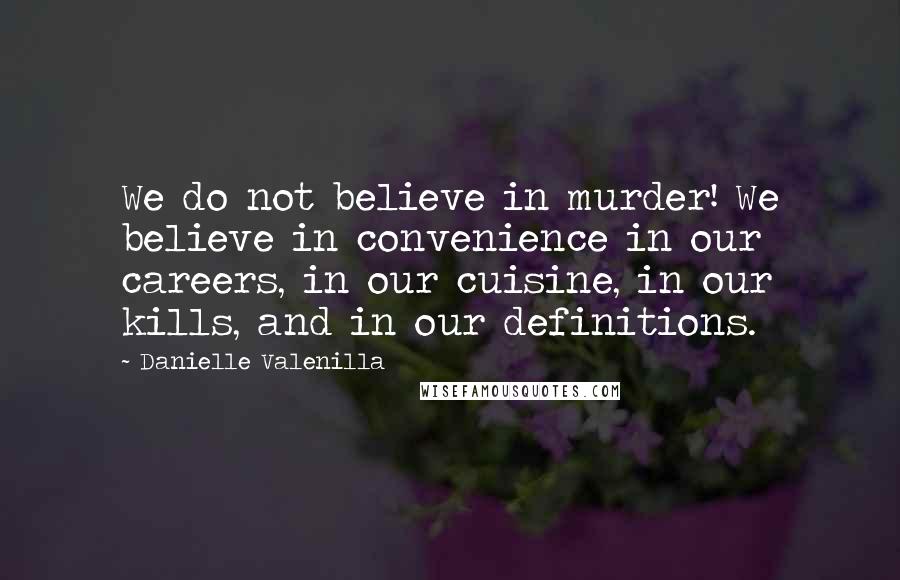 Danielle Valenilla Quotes: We do not believe in murder! We believe in convenience in our careers, in our cuisine, in our kills, and in our definitions.