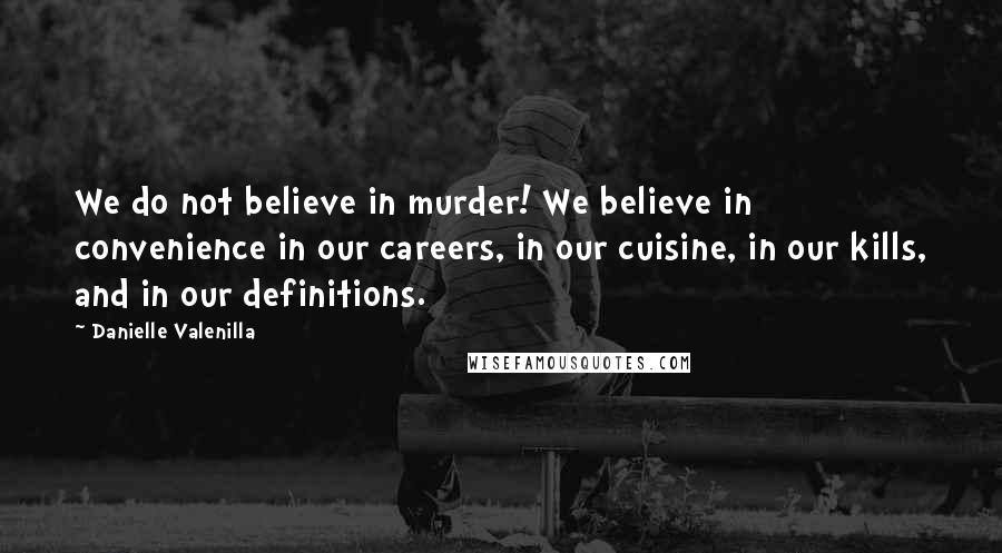 Danielle Valenilla Quotes: We do not believe in murder! We believe in convenience in our careers, in our cuisine, in our kills, and in our definitions.
