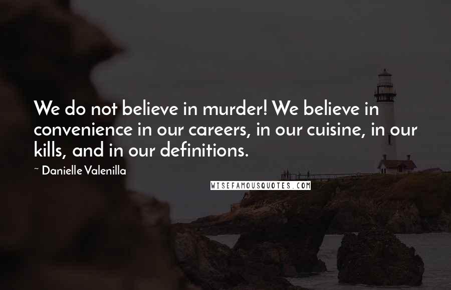 Danielle Valenilla Quotes: We do not believe in murder! We believe in convenience in our careers, in our cuisine, in our kills, and in our definitions.