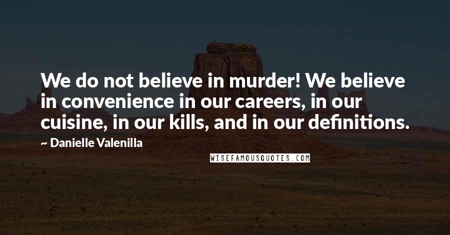 Danielle Valenilla Quotes: We do not believe in murder! We believe in convenience in our careers, in our cuisine, in our kills, and in our definitions.