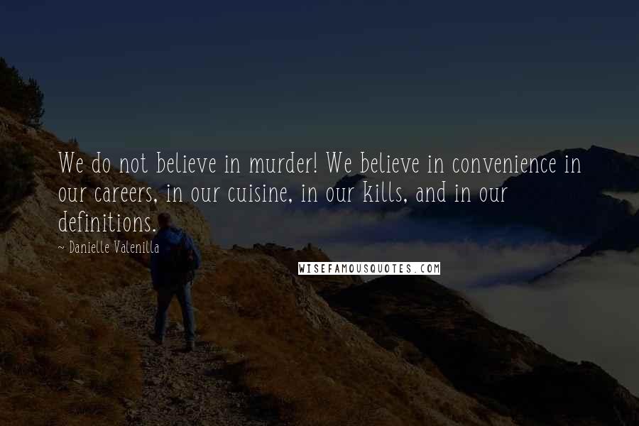 Danielle Valenilla Quotes: We do not believe in murder! We believe in convenience in our careers, in our cuisine, in our kills, and in our definitions.