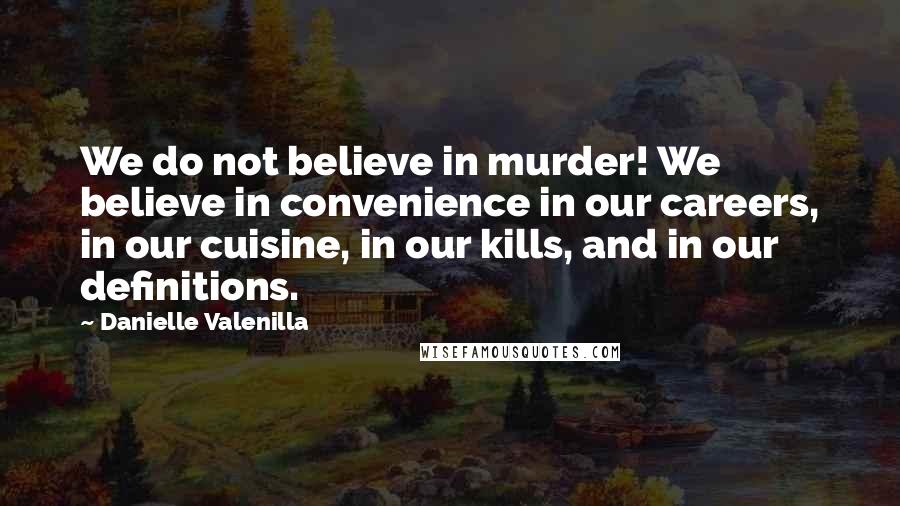 Danielle Valenilla Quotes: We do not believe in murder! We believe in convenience in our careers, in our cuisine, in our kills, and in our definitions.