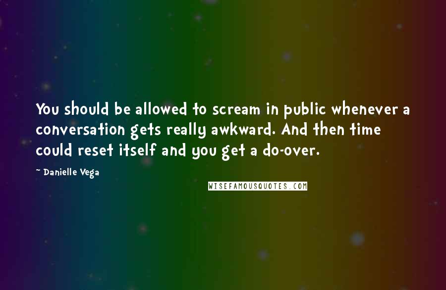 Danielle Vega Quotes: You should be allowed to scream in public whenever a conversation gets really awkward. And then time could reset itself and you get a do-over.