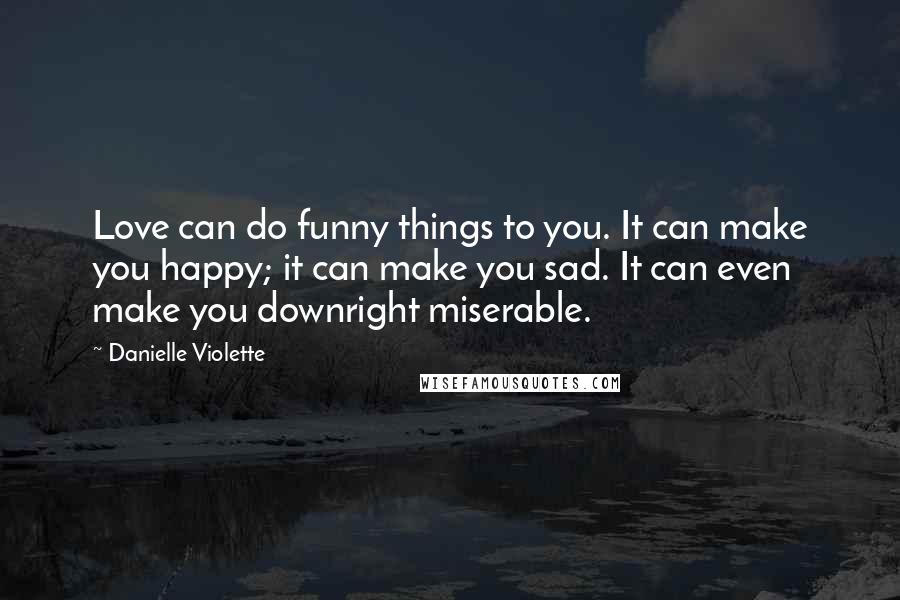 Danielle Violette Quotes: Love can do funny things to you. It can make you happy; it can make you sad. It can even make you downright miserable.