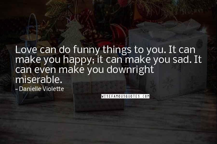 Danielle Violette Quotes: Love can do funny things to you. It can make you happy; it can make you sad. It can even make you downright miserable.