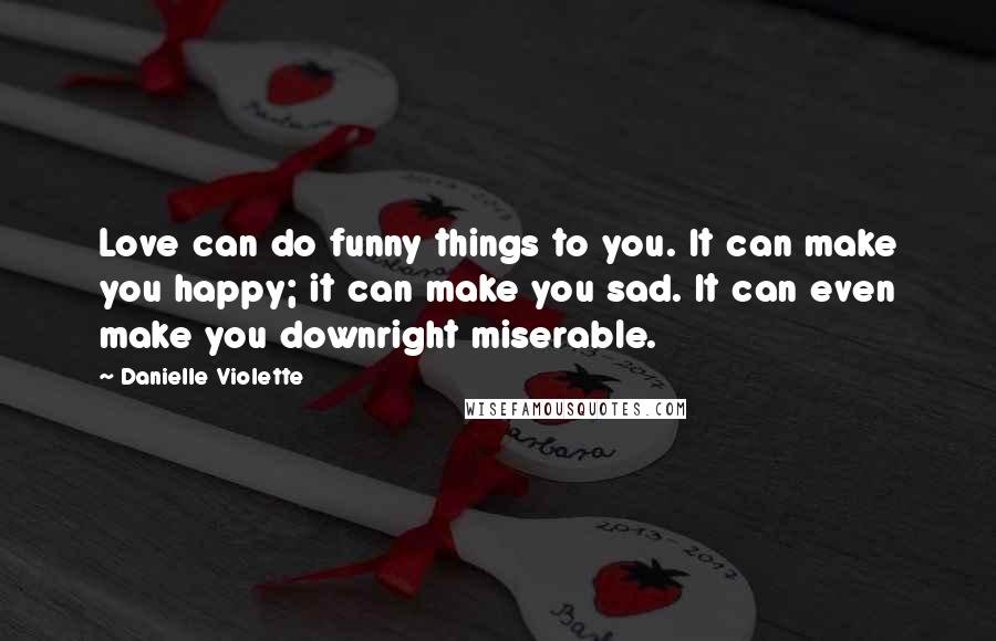 Danielle Violette Quotes: Love can do funny things to you. It can make you happy; it can make you sad. It can even make you downright miserable.