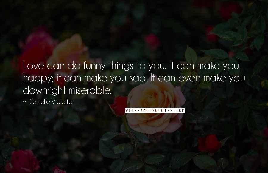 Danielle Violette Quotes: Love can do funny things to you. It can make you happy; it can make you sad. It can even make you downright miserable.