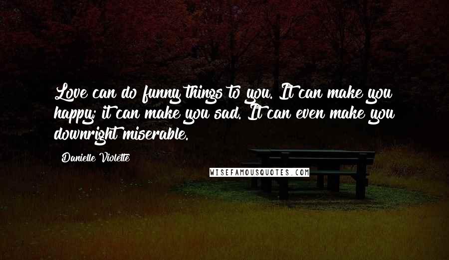 Danielle Violette Quotes: Love can do funny things to you. It can make you happy; it can make you sad. It can even make you downright miserable.