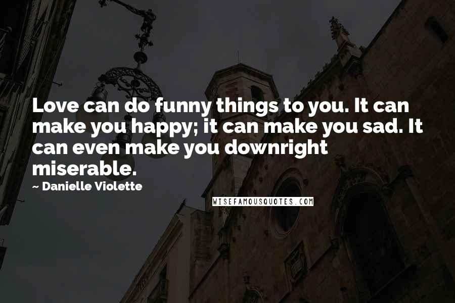 Danielle Violette Quotes: Love can do funny things to you. It can make you happy; it can make you sad. It can even make you downright miserable.