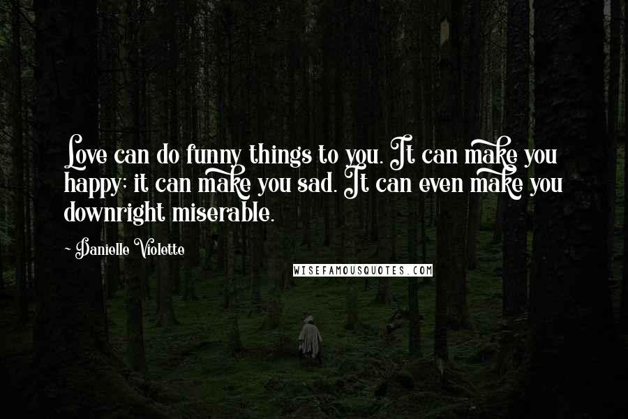 Danielle Violette Quotes: Love can do funny things to you. It can make you happy; it can make you sad. It can even make you downright miserable.