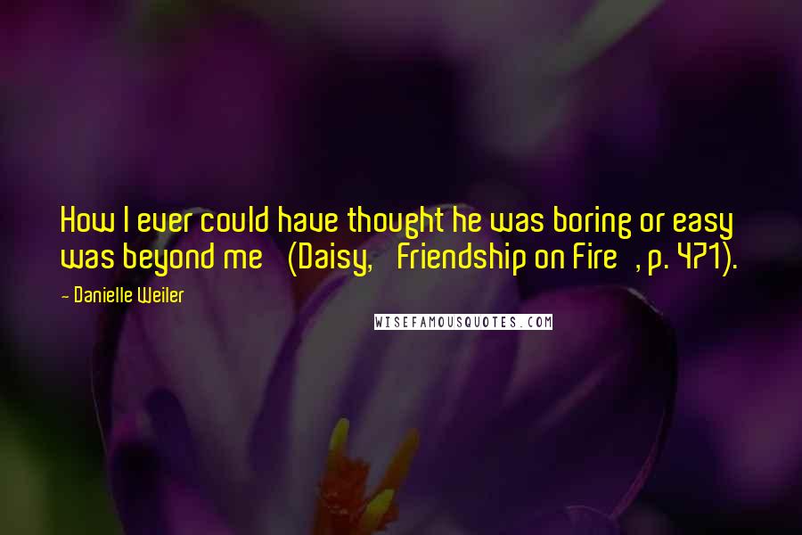 Danielle Weiler Quotes: How I ever could have thought he was boring or easy was beyond me' (Daisy, 'Friendship on Fire', p. 471).