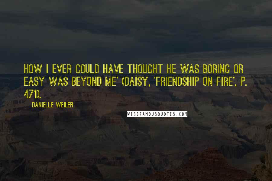 Danielle Weiler Quotes: How I ever could have thought he was boring or easy was beyond me' (Daisy, 'Friendship on Fire', p. 471).