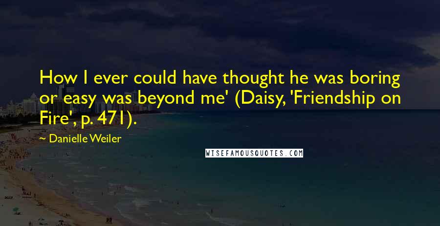 Danielle Weiler Quotes: How I ever could have thought he was boring or easy was beyond me' (Daisy, 'Friendship on Fire', p. 471).