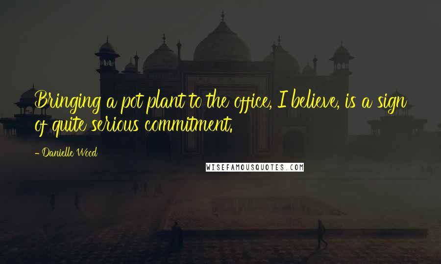 Danielle Wood Quotes: Bringing a pot plant to the office, I believe, is a sign of quite serious commitment.