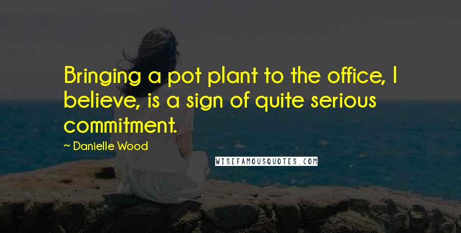 Danielle Wood Quotes: Bringing a pot plant to the office, I believe, is a sign of quite serious commitment.
