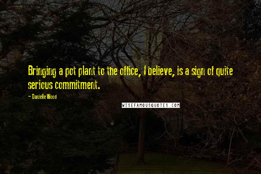 Danielle Wood Quotes: Bringing a pot plant to the office, I believe, is a sign of quite serious commitment.