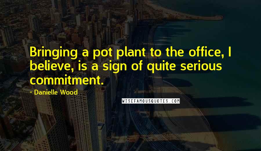 Danielle Wood Quotes: Bringing a pot plant to the office, I believe, is a sign of quite serious commitment.