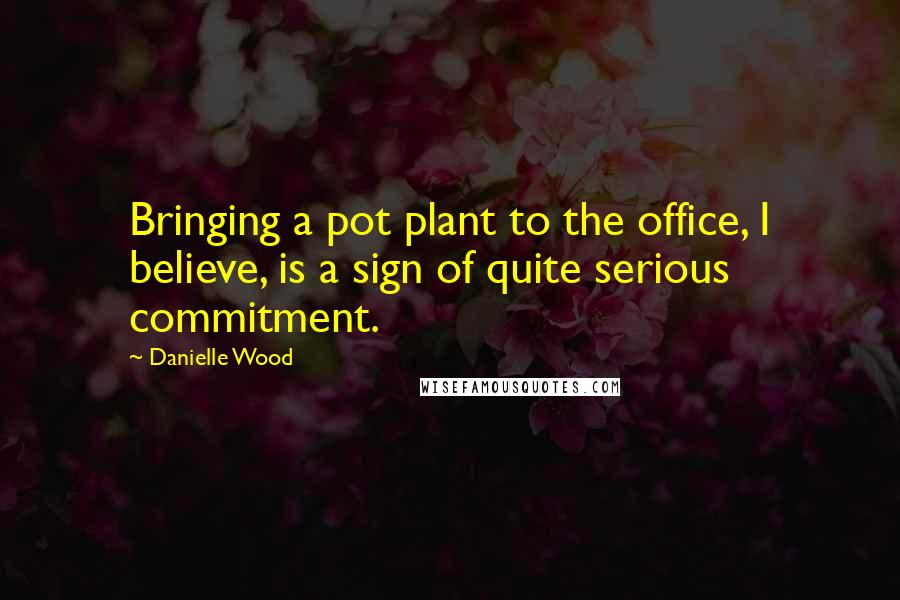 Danielle Wood Quotes: Bringing a pot plant to the office, I believe, is a sign of quite serious commitment.
