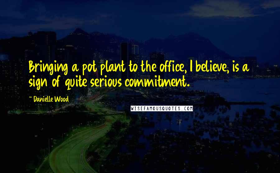 Danielle Wood Quotes: Bringing a pot plant to the office, I believe, is a sign of quite serious commitment.