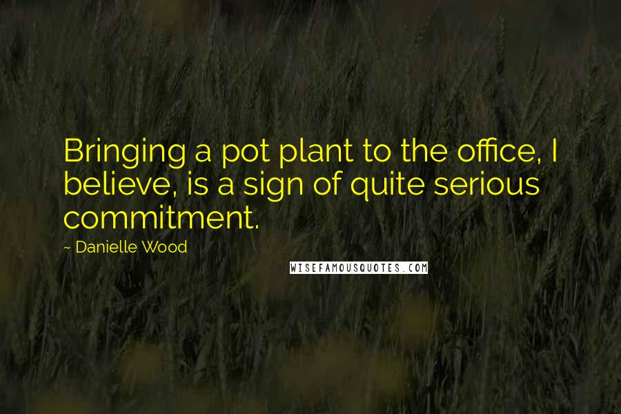 Danielle Wood Quotes: Bringing a pot plant to the office, I believe, is a sign of quite serious commitment.