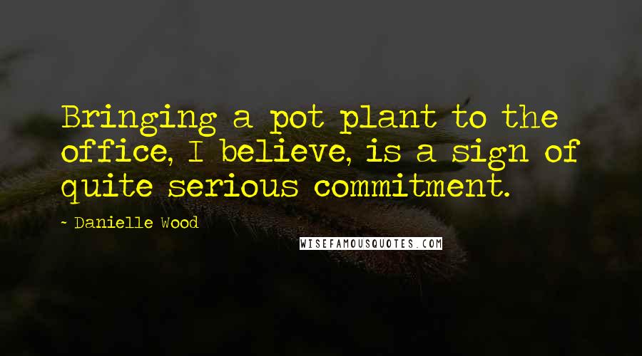 Danielle Wood Quotes: Bringing a pot plant to the office, I believe, is a sign of quite serious commitment.