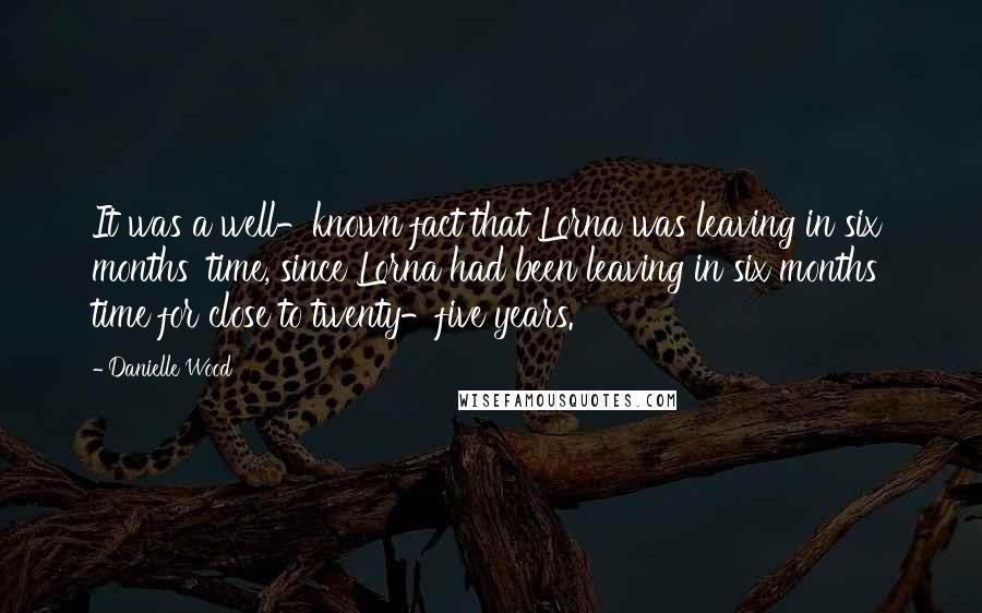 Danielle Wood Quotes: It was a well-known fact that Lorna was leaving in six months' time, since Lorna had been leaving in six months' time for close to twenty-five years.