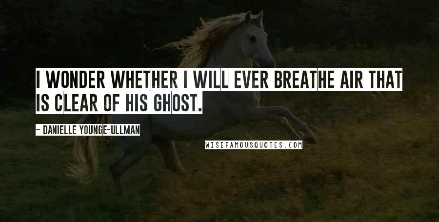 Danielle Younge-Ullman Quotes: I wonder whether I will ever breathe air that is clear of his ghost.