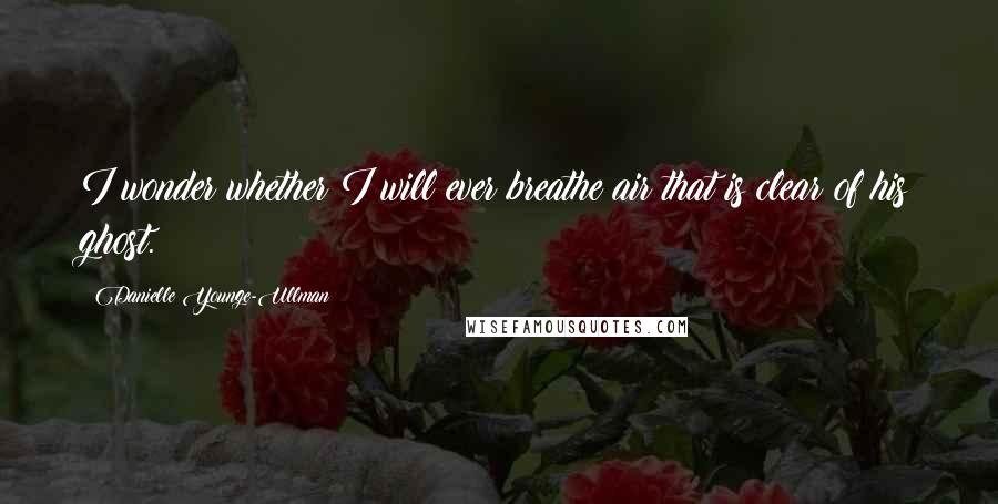 Danielle Younge-Ullman Quotes: I wonder whether I will ever breathe air that is clear of his ghost.