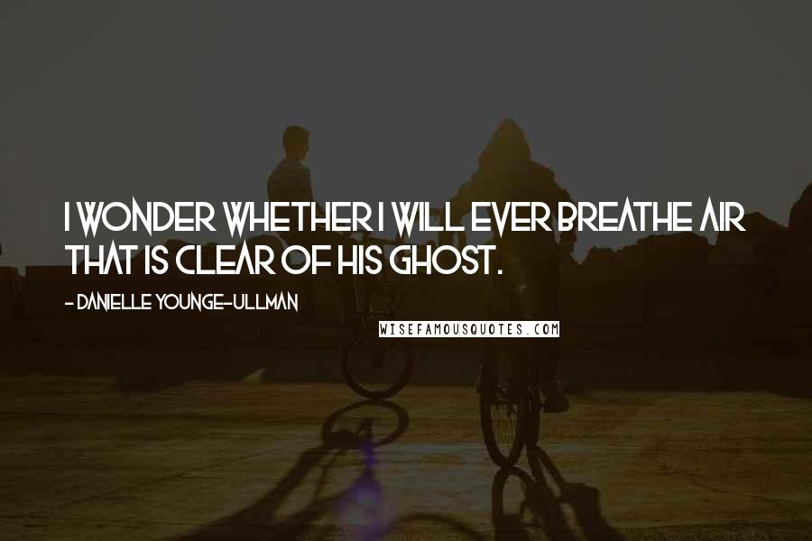 Danielle Younge-Ullman Quotes: I wonder whether I will ever breathe air that is clear of his ghost.