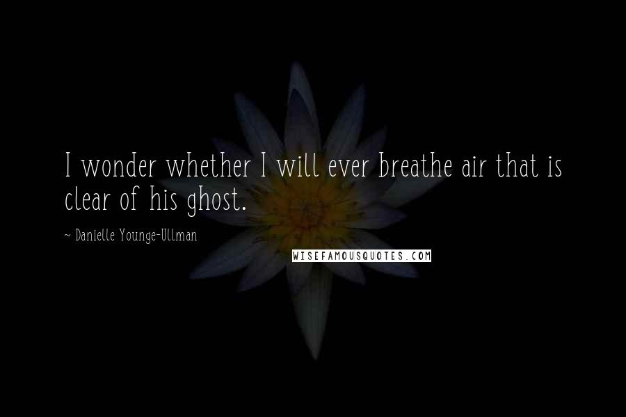 Danielle Younge-Ullman Quotes: I wonder whether I will ever breathe air that is clear of his ghost.