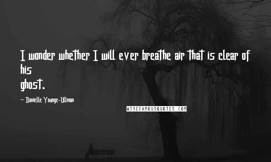 Danielle Younge-Ullman Quotes: I wonder whether I will ever breathe air that is clear of his ghost.