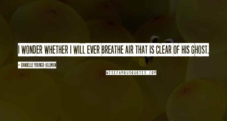 Danielle Younge-Ullman Quotes: I wonder whether I will ever breathe air that is clear of his ghost.