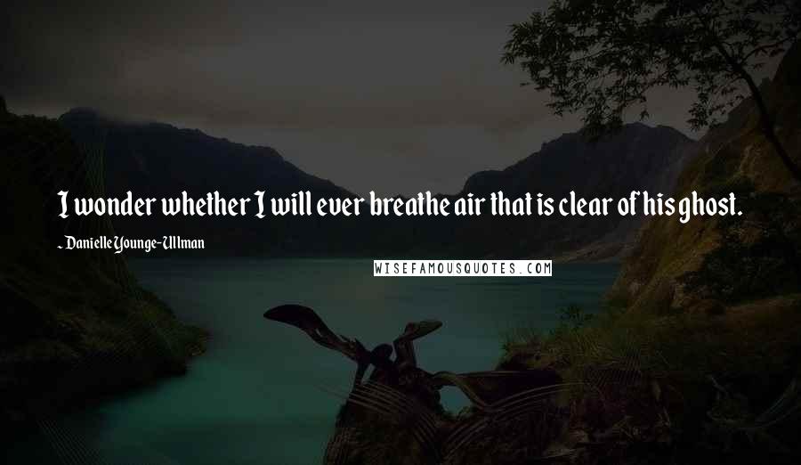 Danielle Younge-Ullman Quotes: I wonder whether I will ever breathe air that is clear of his ghost.