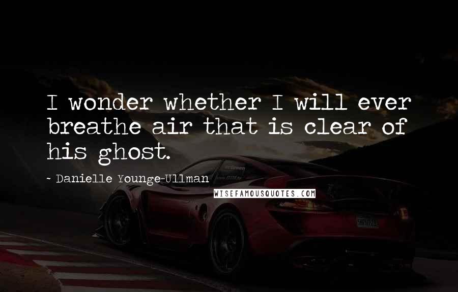 Danielle Younge-Ullman Quotes: I wonder whether I will ever breathe air that is clear of his ghost.