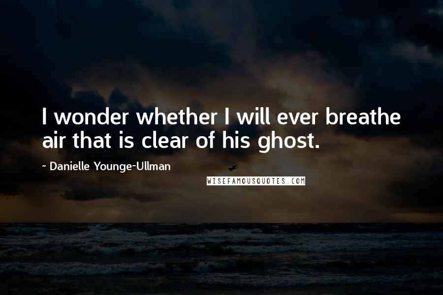Danielle Younge-Ullman Quotes: I wonder whether I will ever breathe air that is clear of his ghost.